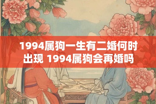 1994属狗一生有二婚何时出现 1994属狗会再婚吗 1994属狗一生有二婚何时出现 1994属狗会再婚吗