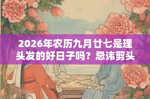2026年农历九月廿七是理头发的好日子吗?忌讳剪头发吗 2026年农历九月廿七是理头发的好日子吗?忌讳剪头发吗
