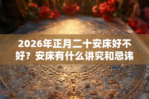 2026年正月二十安床好不好？安床有什么讲究和忌讳？