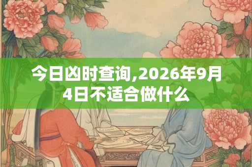 今日凶时查询,2026年9月4日不适合做什么 今日凶时查询,2026年9月4日不适合做什么