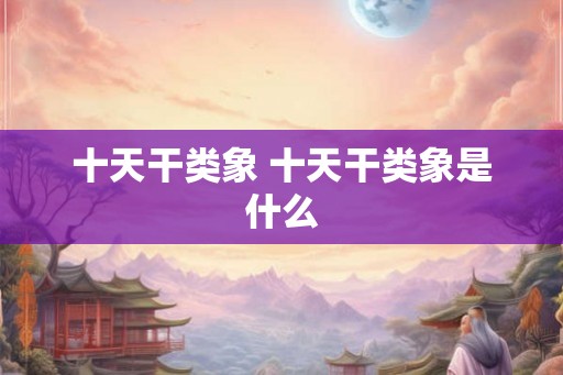 十天干类象 十天干类象是什么