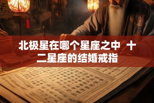 北极星在哪个星座之中  十二星座的结婚戒指