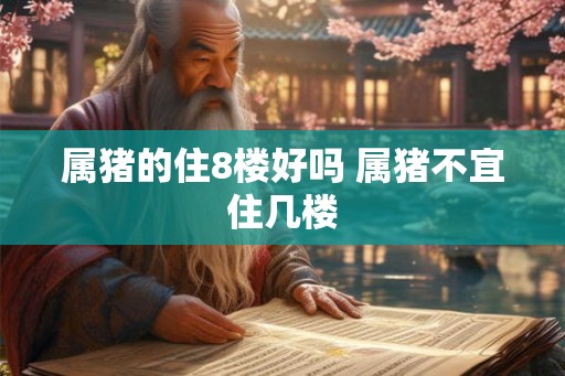 属猪的住8楼好吗 属猪不宜住几楼