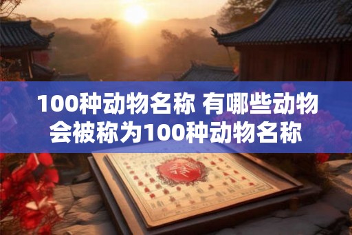 100种动物名称 有哪些动物会被称为100种动物名称