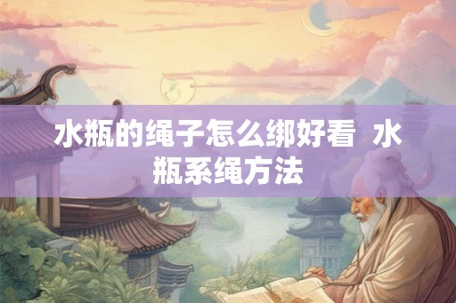 水瓶的绳子怎么绑好看 水瓶系绳方法 水瓶的绳子怎么绑好看 水瓶系绳方法