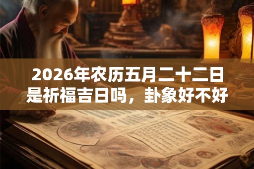 2026年农历五月二十二日是祈福吉日吗，卦象好不好？