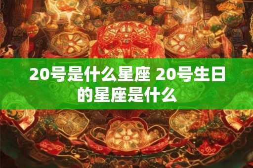 20号是什么星座 20号生日的星座是什么