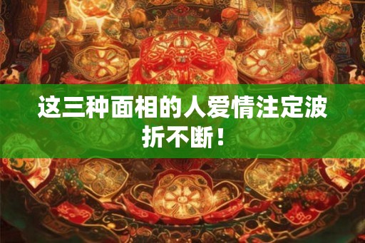 这三种面相的人爱情注定波折不断！