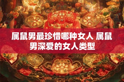 属鼠男最珍惜哪种女人 属鼠男深爱的女人类型 属鼠男最珍惜哪种女人 属鼠男深爱的女人类型