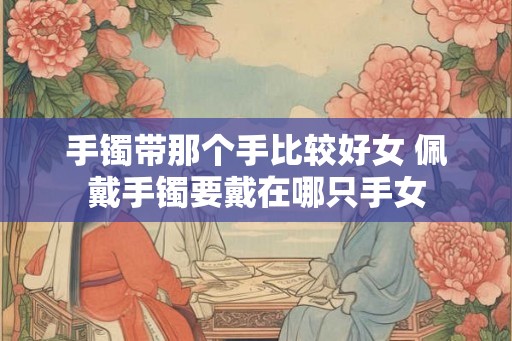 手镯带那个手比较好女 佩戴手镯要戴在哪只手女
