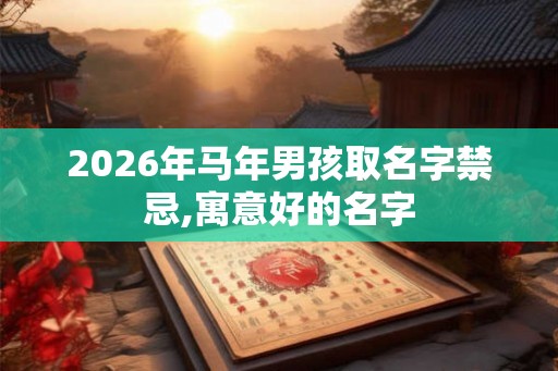 2026年马年男孩取名字禁忌,寓意好的名字 2026年马年男孩取名字禁忌,寓意好的名字