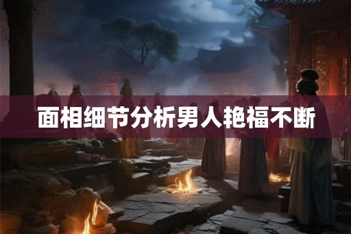 面相细节分析男人艳福不断