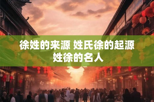 徐姓的来源 姓氏徐的起源 姓徐的名人
