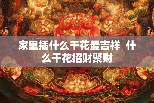 家里插什么干花最吉祥  什么干花招财聚财