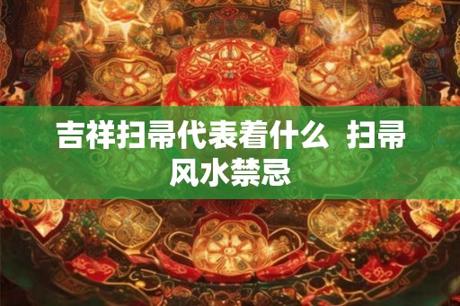 吉祥扫帚代表着什么  扫帚风水禁忌