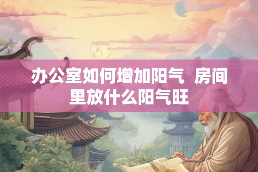 办公室如何增加阳气  房间里放什么阳气旺