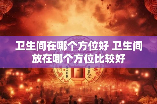 卫生间在哪个方位好 卫生间放在哪个方位比较好
