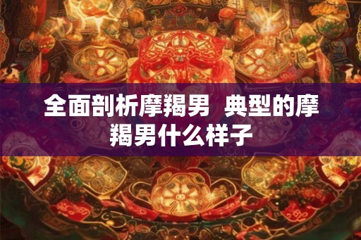 全面剖析摩羯男 典型的摩羯男什么样子 全面剖析摩羯男 典型的摩羯男什么样子