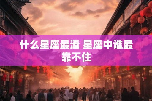 什么星座最渣 星座中谁最靠不住