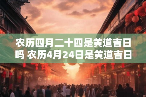 农历四月二十四是黄道吉日吗 农历4月24日是黄道吉日吗 农历四月二十四是黄道吉日吗 农历4月24日是黄道吉日吗