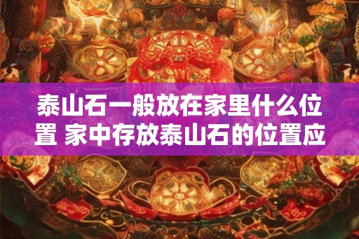 泰山石一般放在家里什么位置 家中存放泰山石的位置应该怎样选择