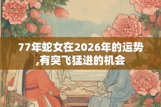 77年蛇女在2026年的运势,有突飞猛进的机会