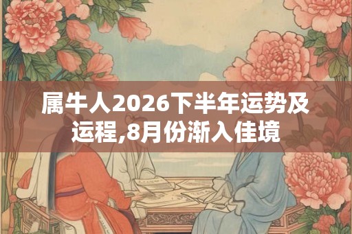 属牛人2026下半年运势及运程,8月份渐入佳境