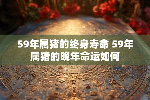 59年属猪的终身寿命 59年属猪的晚年命运如何
