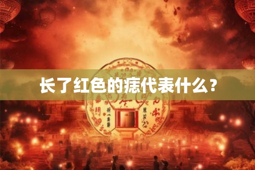 长了红色的痣代表什么? 长了红色的痣代表什么?