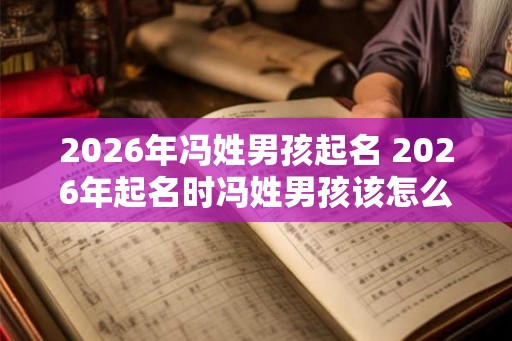 2026年冯姓男孩起名 2026年起名时冯姓男孩该怎么起名