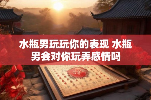 水瓶男玩玩你的表现 水瓶男会对你玩弄感情吗