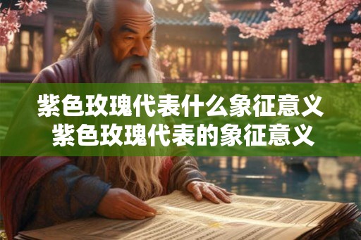 紫色玫瑰代表什么象征意义 紫色玫瑰代表的象征意义是什么