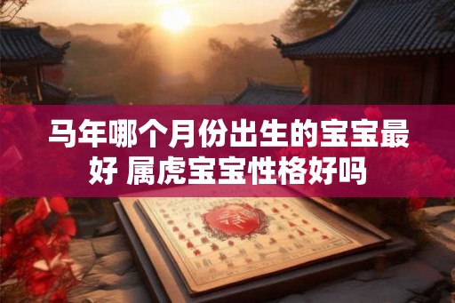 马年哪个月份出生的宝宝最好 属虎宝宝性格好吗 马年哪个月份出生的宝宝最好 属虎宝宝性格好吗
