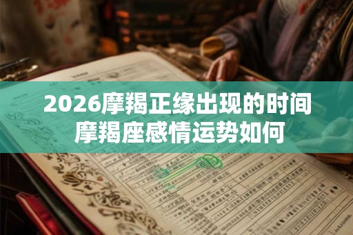 2026摩羯正缘出现的时间 摩羯座感情运势如何 2026摩羯正缘出现的时间 摩羯座感情运势如何