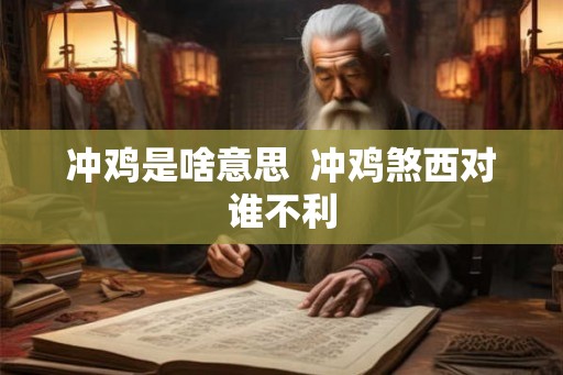 冲鸡是啥意思  冲鸡煞西对谁不利