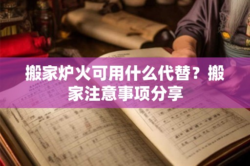 搬家炉火可用什么代替?搬家注意事项分享 搬家炉火可用什么代替?搬家注意事项分享