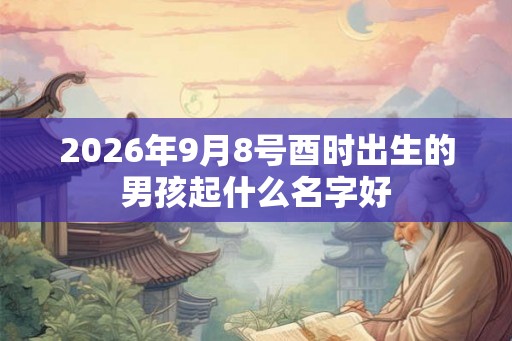 2026年9月8号酉时出生的男孩起什么名字好 2026年9月8号酉时出生的男孩起什么名字好