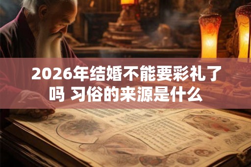2026年结婚不能要彩礼了吗 习俗的来源是什么