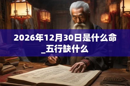 2026年12月30日是什么命_五行缺什么