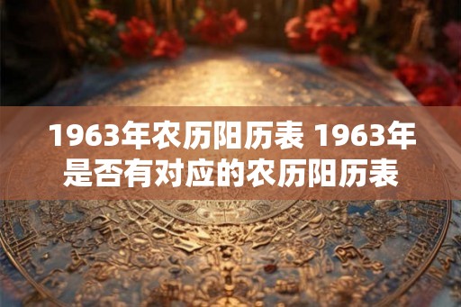 1963年农历阳历表 1963年是否有对应的农历阳历表