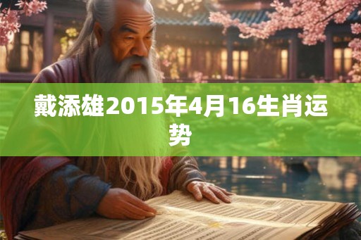戴添雄2015年4月16生肖运势 戴添雄2015年4月16生肖运势