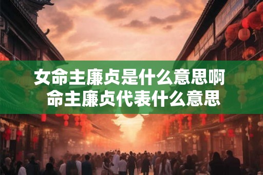 女命主廉贞是什么意思啊  命主廉贞代表什么意思