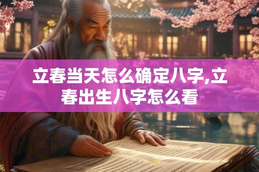 立春当天怎么确定八字,立春出生八字怎么看