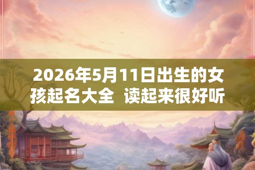 2026年5月11日出生的女孩起名大全  读起来很好听
