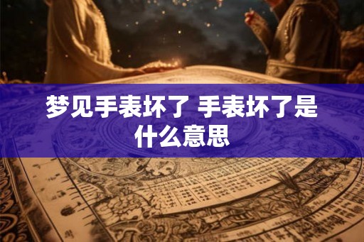 梦见手表坏了 手表坏了是什么意思