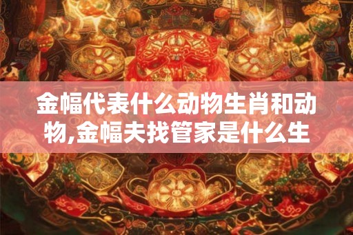 金幅代表什么动物生肖和动物,金幅夫找管家是什么生肖