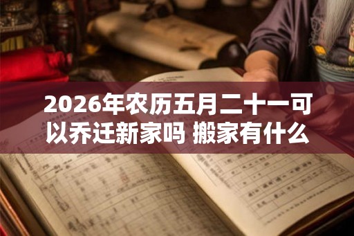 2026年农历五月二十一可以乔迁新家吗 搬家有什么说法