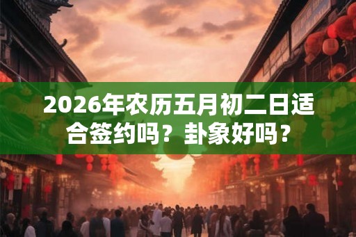 2026年农历五月初二日适合签约吗？卦象好吗？