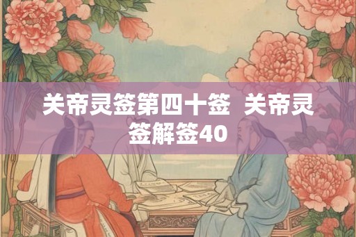 关帝灵签第四十签 关帝灵签解签40 关帝灵签第四十签 关帝灵签解签40
