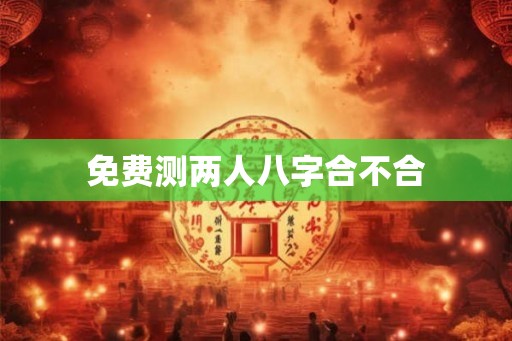 免费测两人八字合不合 免费测两人八字合不合